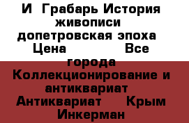  И. Грабарь История живописи, допетровская эпоха › Цена ­ 12 000 - Все города Коллекционирование и антиквариат » Антиквариат   . Крым,Инкерман